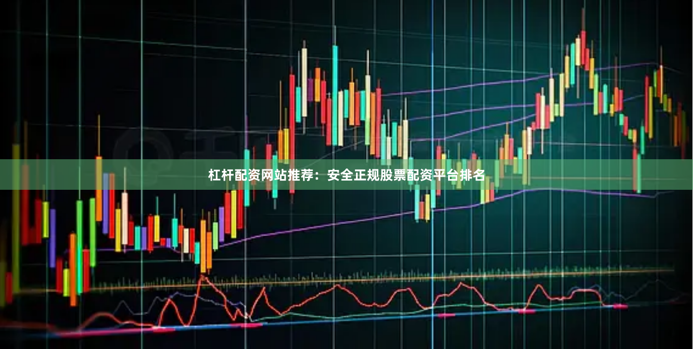 杠杆配资网站推荐：安全正规股票配资平台排名