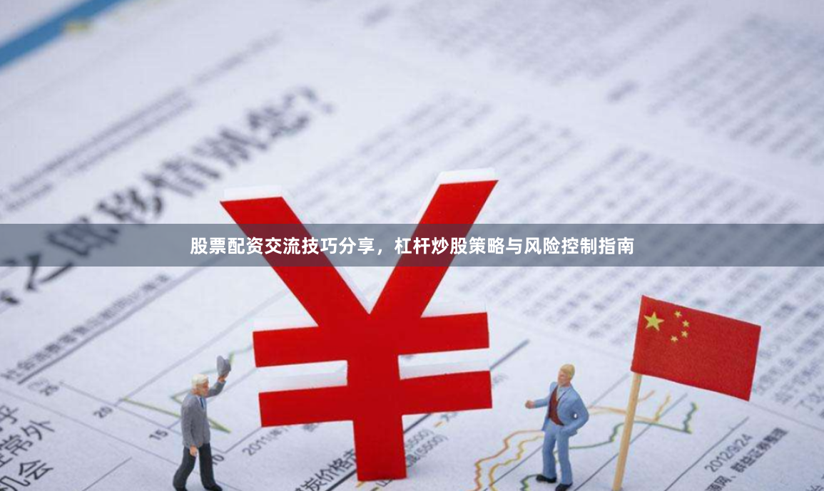 股票配资交流技巧分享，杠杆炒股策略与风险控制指南
