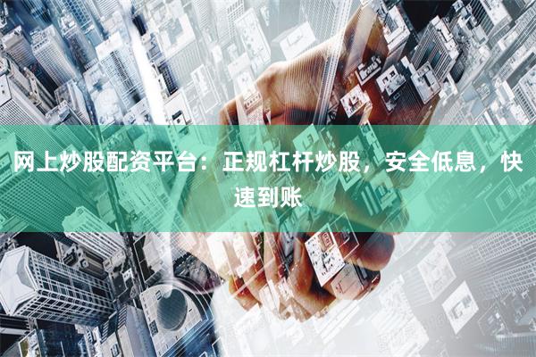 网上炒股配资平台：正规杠杆炒股，安全低息，快速到账