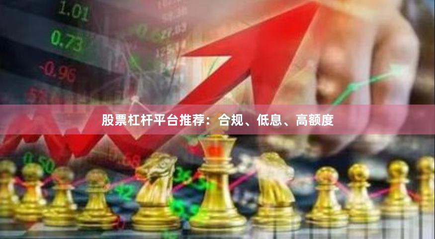 股票杠杆平台推荐：合规、低息、高额度