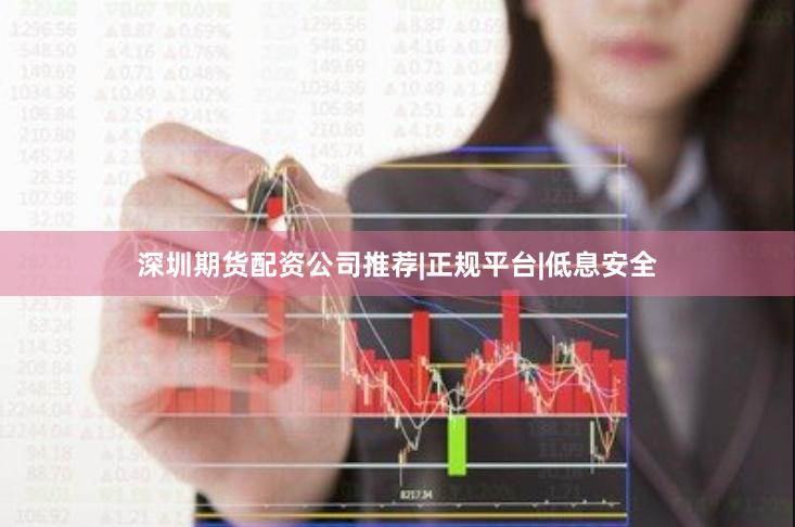 深圳期货配资公司推荐|正规平台|低息安全