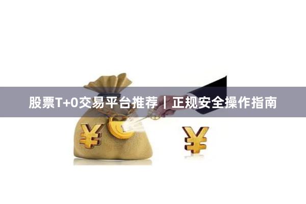 股票T+0交易平台推荐｜正规安全操作指南