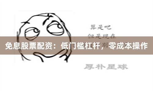 免息股票配资：低门槛杠杆，零成本操作