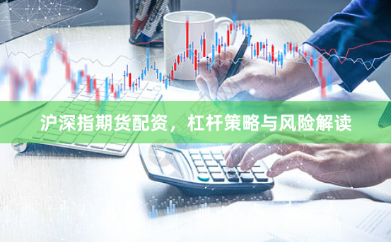沪深指期货配资，杠杆策略与风险解读