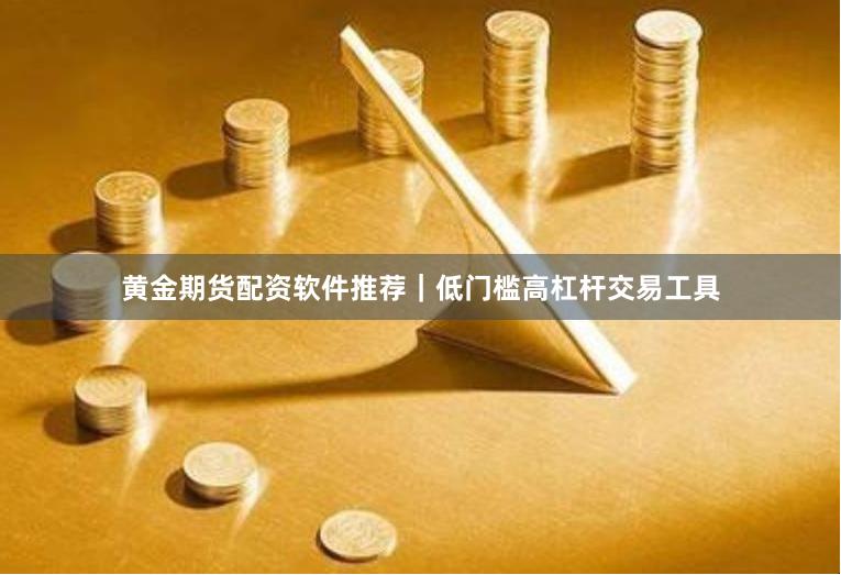 黄金期货配资软件推荐｜低门槛高杠杆交易工具