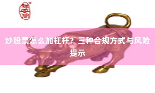 炒股票怎么加杠杆？三种合规方式与风险提示