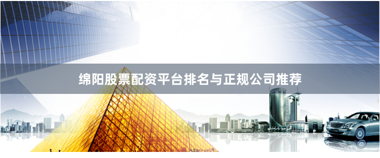 绵阳股票配资平台排名与正规公司推荐