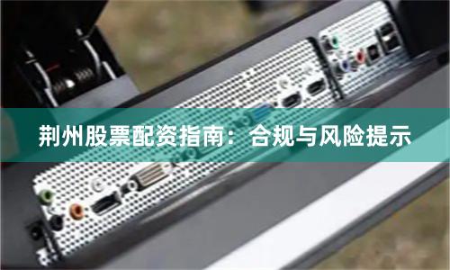 荆州股票配资指南：合规与风险提示