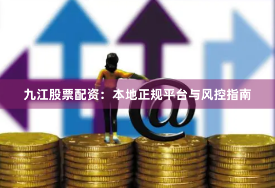 九江股票配资：本地正规平台与风控指南