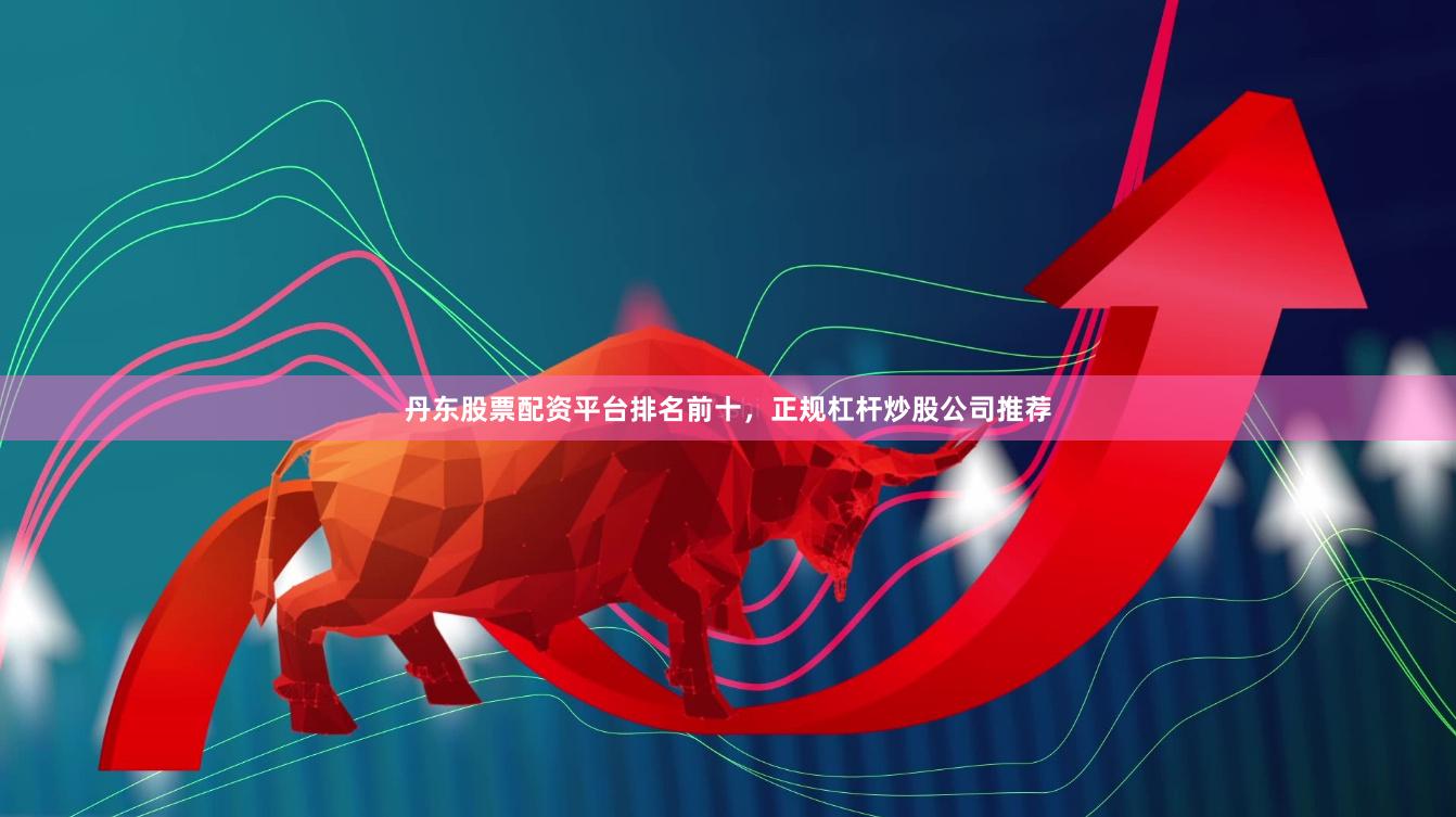 丹东股票配资平台排名前十，正规杠杆炒股公司推荐