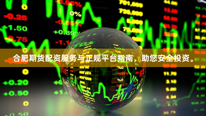 合肥期货配资服务与正规平台指南，助您安全投资。