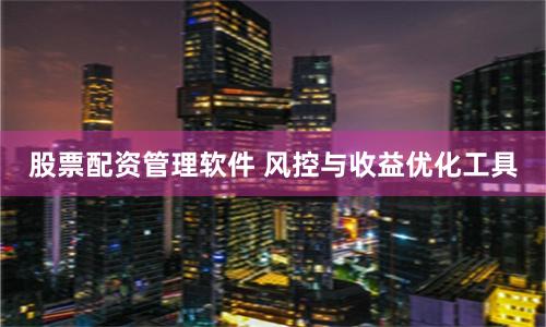 股票配资管理软件 风控与收益优化工具