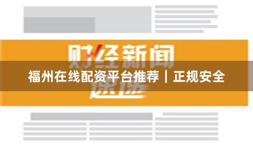 福州在线配资平台推荐｜正规安全