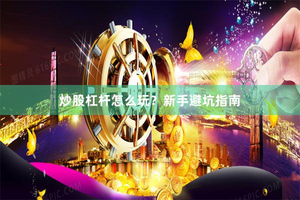 炒股杠杆怎么玩？新手避坑指南